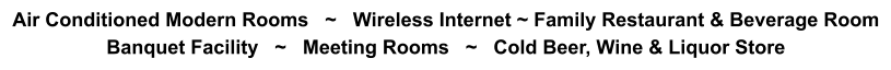 Air Conditioned Modern Rooms   ~   Wireless Internet ~ Family Restaurant & Beverage Room Banquet Facility   ~   Meeting Rooms   ~   Cold Beer, Wine & Liquor Store